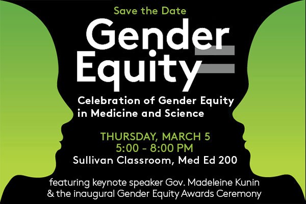 Gender Equity Celebration of Gender Equity in Medicine and Science. Thursday, March 5, 5:00 to 8:00 PM, Sullivan Classroom, Medical Education Center 200. Featuring keynote speaker Gov. Madeleine Kunin and the inaugural Gender Equity Awards Ceremony.
