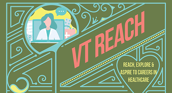 VT Reach Graphic VT REACH poster graphic – olive green background with teal and yellow decorative markings, “VT Reach” written in pink font, an icon depicting a female physician with long hair, and the words “Reach, Explore, and Aspire to Careers in Healthcare” in yellow font
